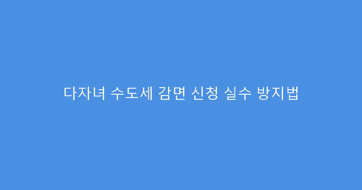 다자녀 수도세 감면 신청 실수 방지법