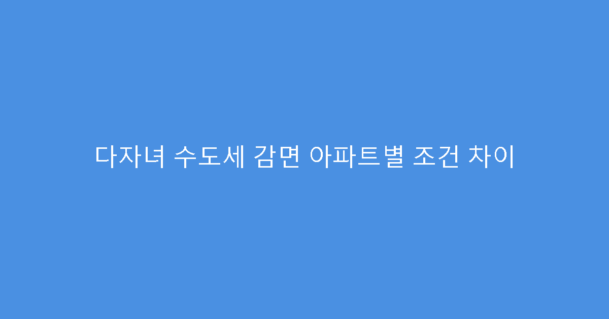 다자녀 수도세 감면 아파트별 조건 차이