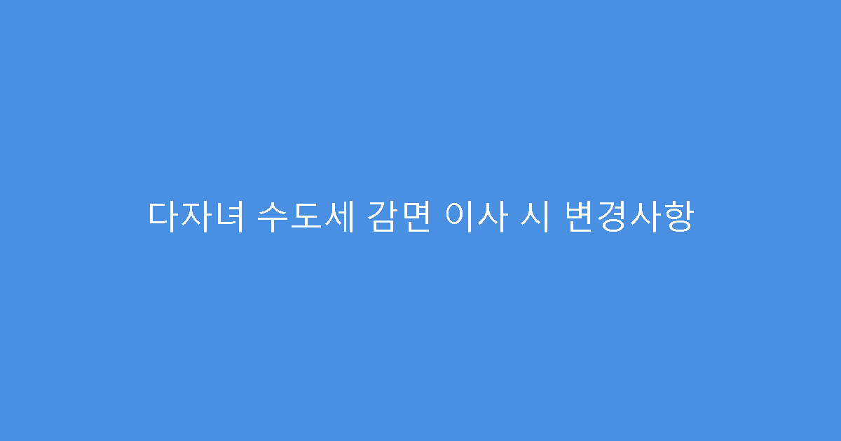 다자녀 수도세 감면 이사 시 변경사항