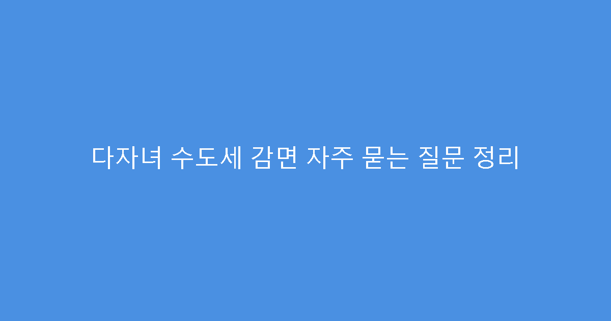 다자녀 수도세 감면 자주 묻는 질문 정리