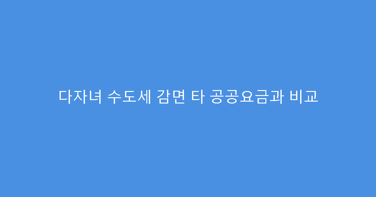 다자녀 수도세 감면 타 공공요금과 비교