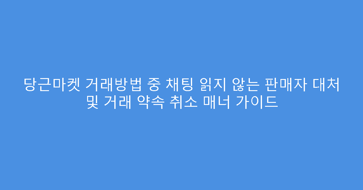 당근마켓 거래방법 중 채팅 읽지 않는 판매자 대처 및 거래 약속 취소 매너 가이드
