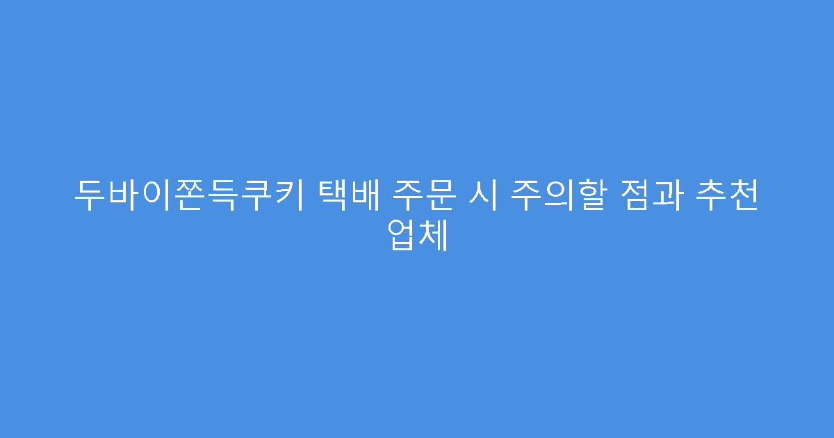 두바이쫀득쿠키 택배 주문 시 주의할 점과 추천 업체