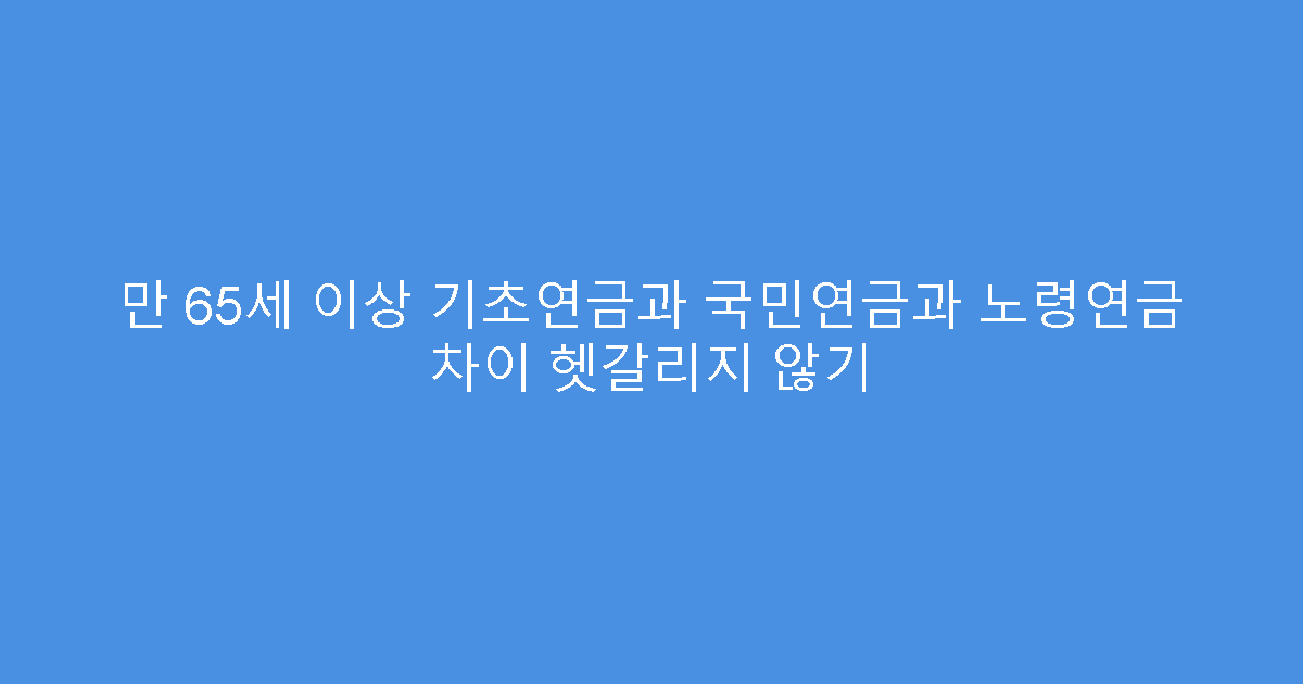만 65세 이상 기초연금과 국민연금과 노령연금 차이 헷갈리지 않기