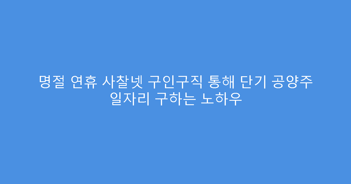 명절 연휴 사찰넷 구인구직 통해 단기 공양주 일자리 구하는 노하우