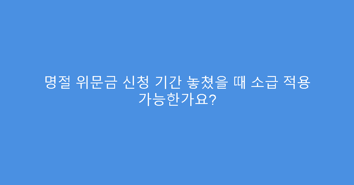 명절 위문금 신청 기간 놓쳤을 때 소급 적용 가능한가요?