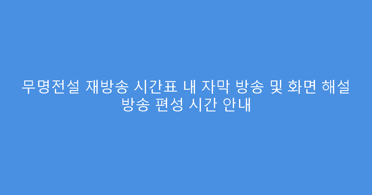 무명전설 재방송 시간표 내 자막 방송 및 화면 해설 방송 편성 시간 안내
