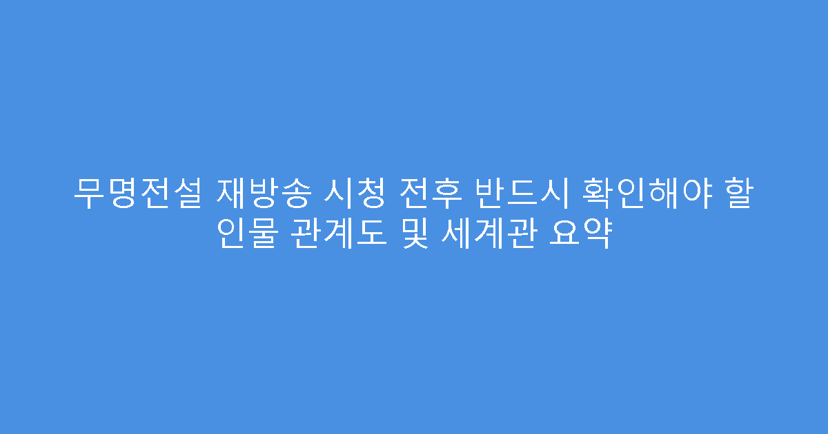 무명전설 재방송 시청 전후 반드시 확인해야 할 인물 관계도 및 세계관 요약