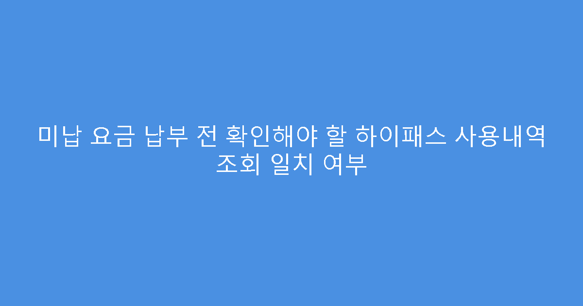 미납 요금 납부 전 확인해야 할 하이패스 사용내역 조회 일치 여부