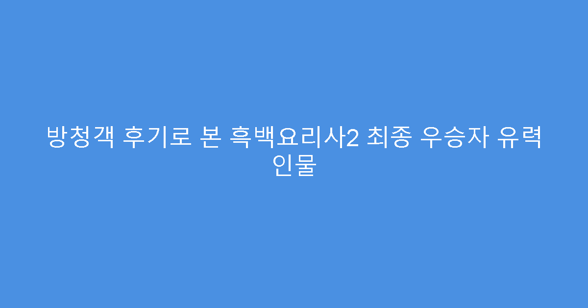 방청객 후기로 본 흑백요리사2 최종 우승자 유력 인물