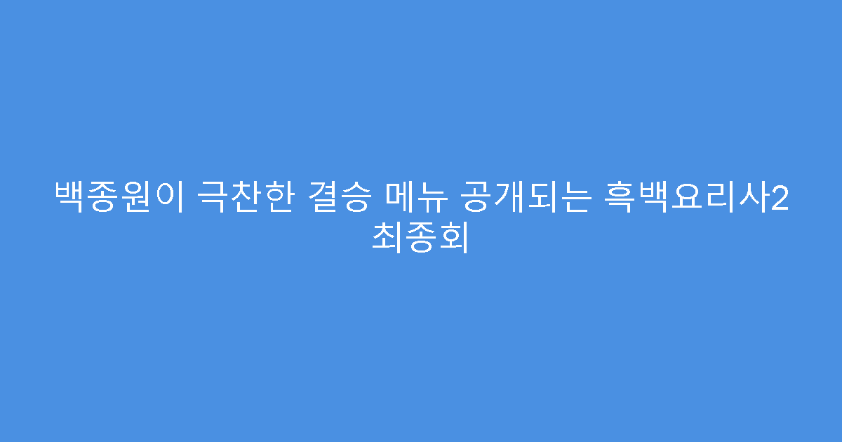 백종원이 극찬한 결승 메뉴 공개되는 흑백요리사2 최종회