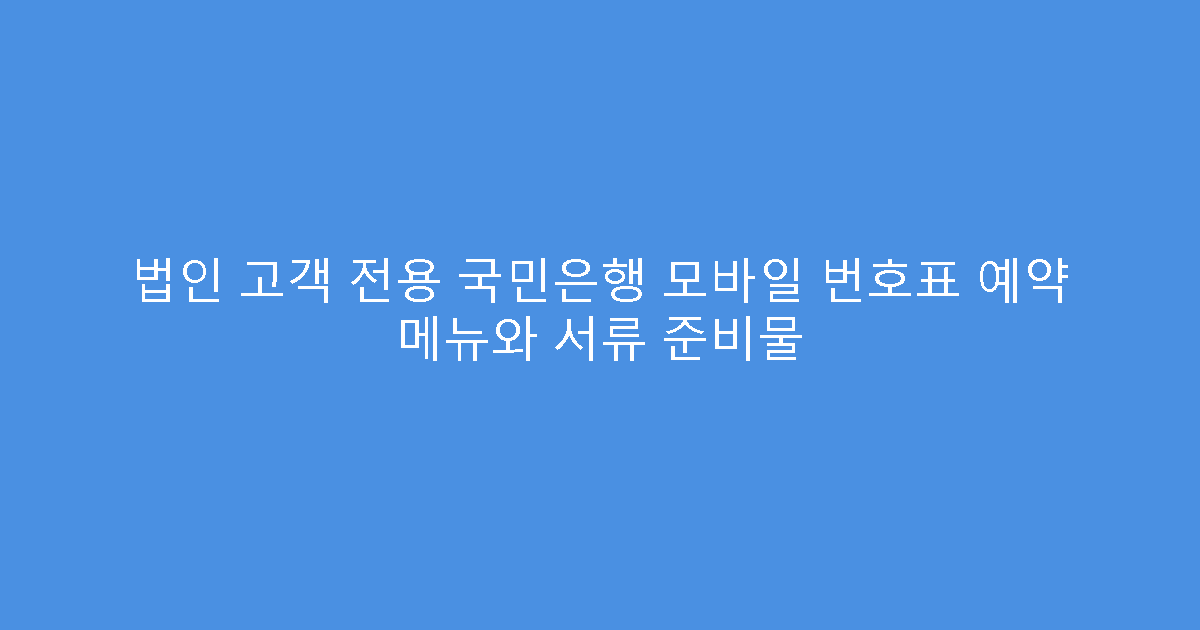 법인 고객 전용 국민은행 모바일 번호표 예약 메뉴와 서류 준비물