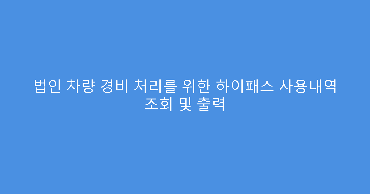 법인 차량 경비 처리를 위한 하이패스 사용내역 조회 및 출력