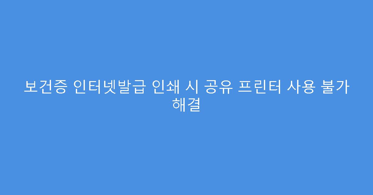 보건증 인터넷발급 인쇄 시 공유 프린터 사용 불가 해결
