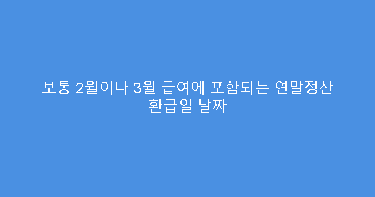 보통 2월이나 3월 급여에 포함되는 연말정산 환급일 날짜