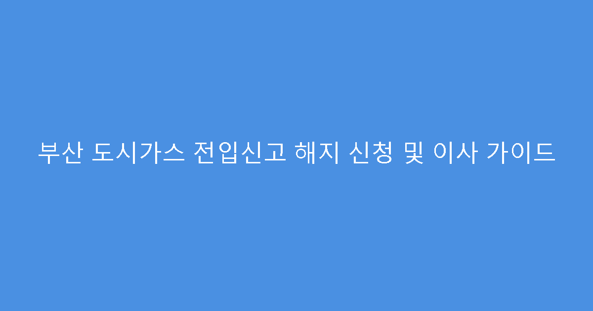 부산 도시가스 전입신고 해지 신청 및 이사 가이드