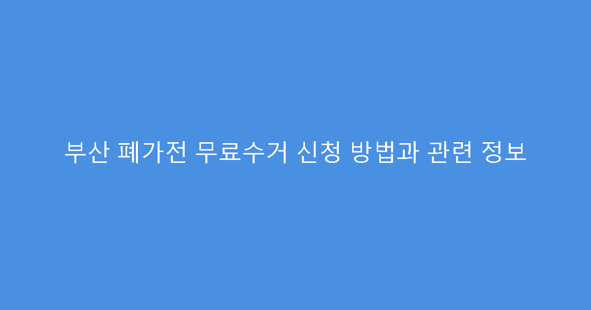 부산 폐가전 무료수거 신청 방법과 관련 정보