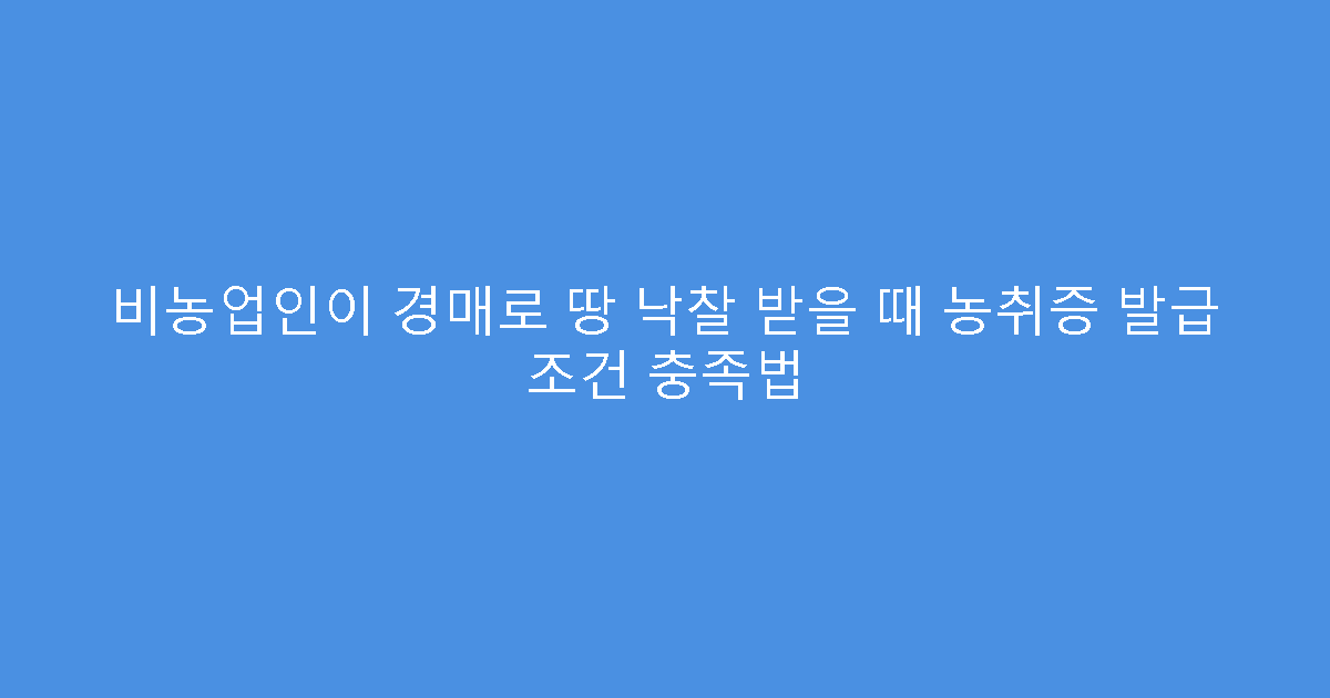 비농업인이 경매로 땅 낙찰 받을 때 농취증 발급 조건 충족법
