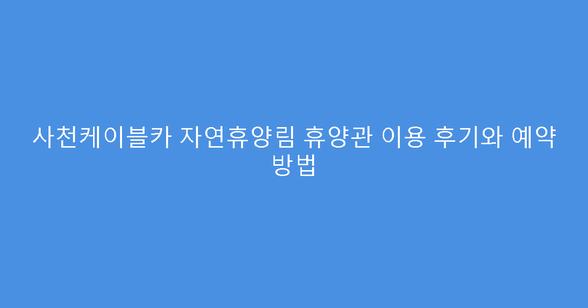사천케이블카 자연휴양림 휴양관 이용 후기와 예약 방법