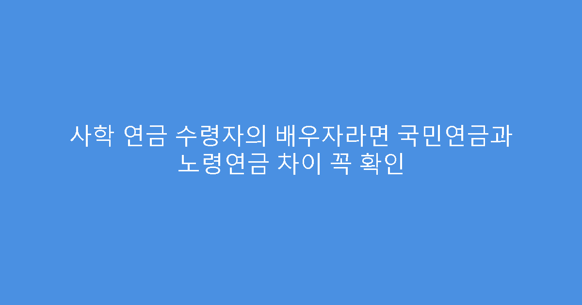 사학 연금 수령자의 배우자라면 국민연금과 노령연금 차이 꼭 확인