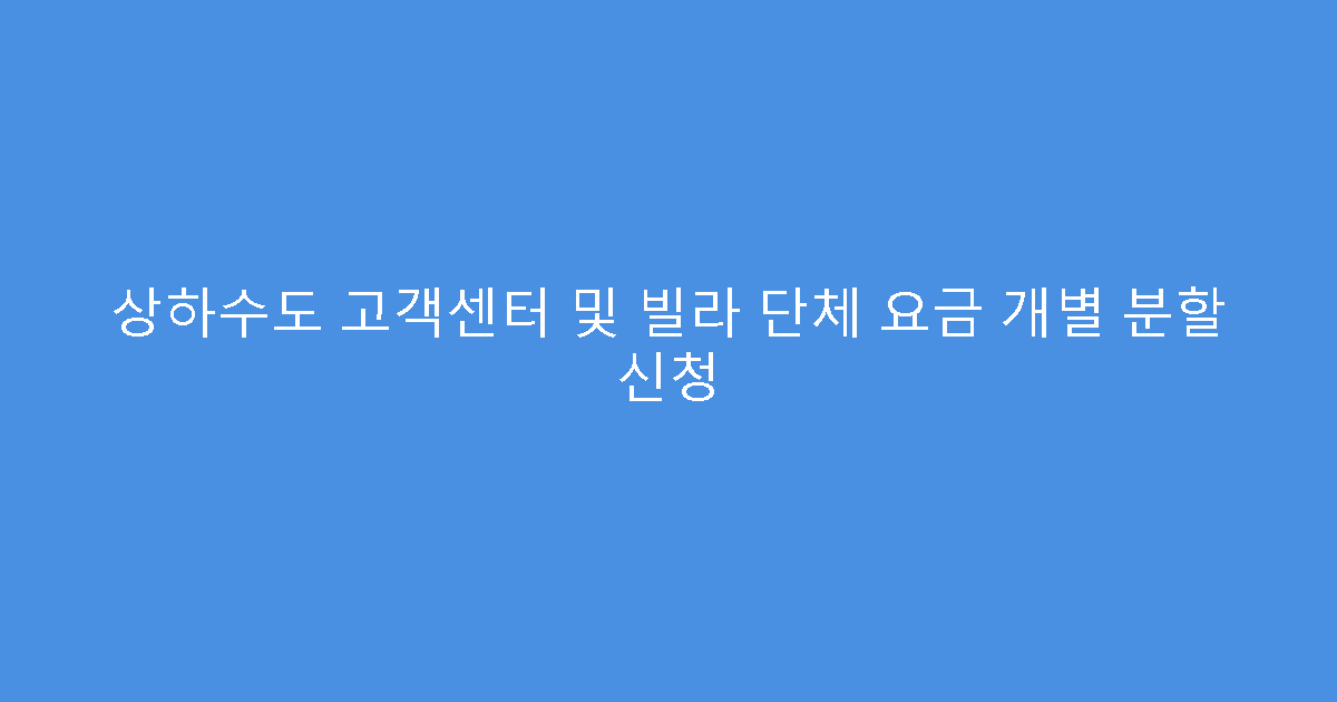 상하수도 고객센터 및 빌라 단체 요금 개별 분할 신청