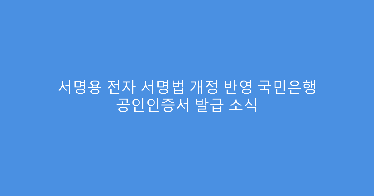 서명용 전자 서명법 개정 반영 국민은행 공인인증서 발급 소식