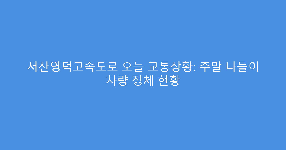 서산영덕고속도로 오늘 교통상황: 주말 나들이 차량 정체 현황
