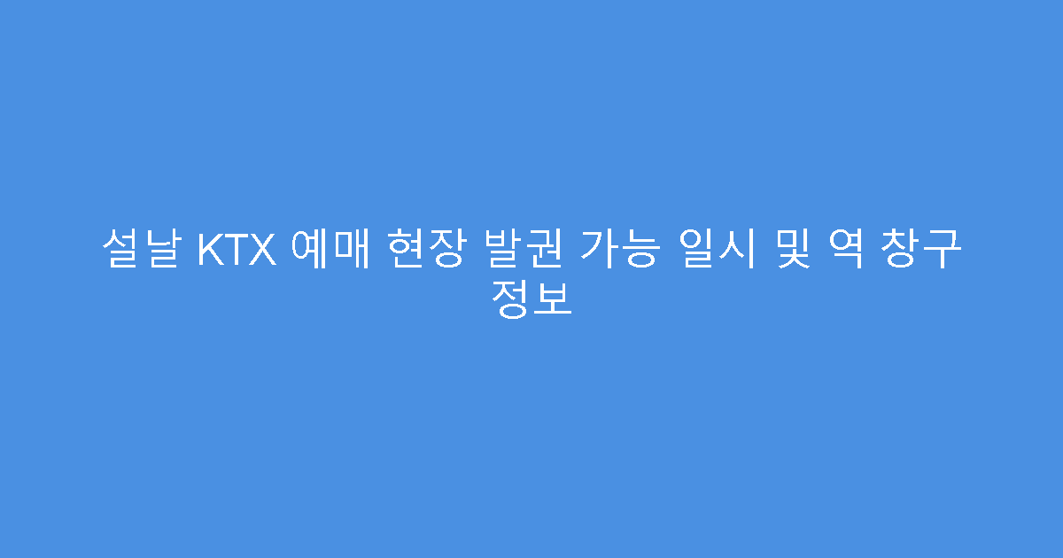 설날 KTX 예매 현장 발권 가능 일시 및 역 창구 정보