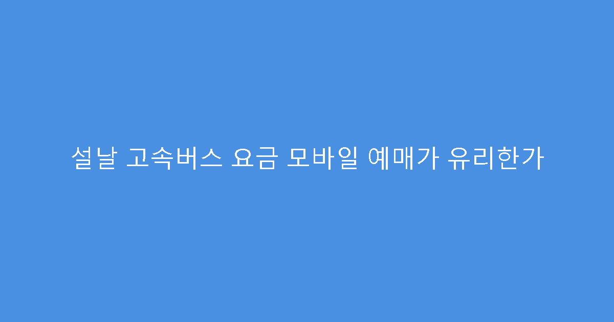 설날 고속버스 요금 모바일 예매가 유리한가
