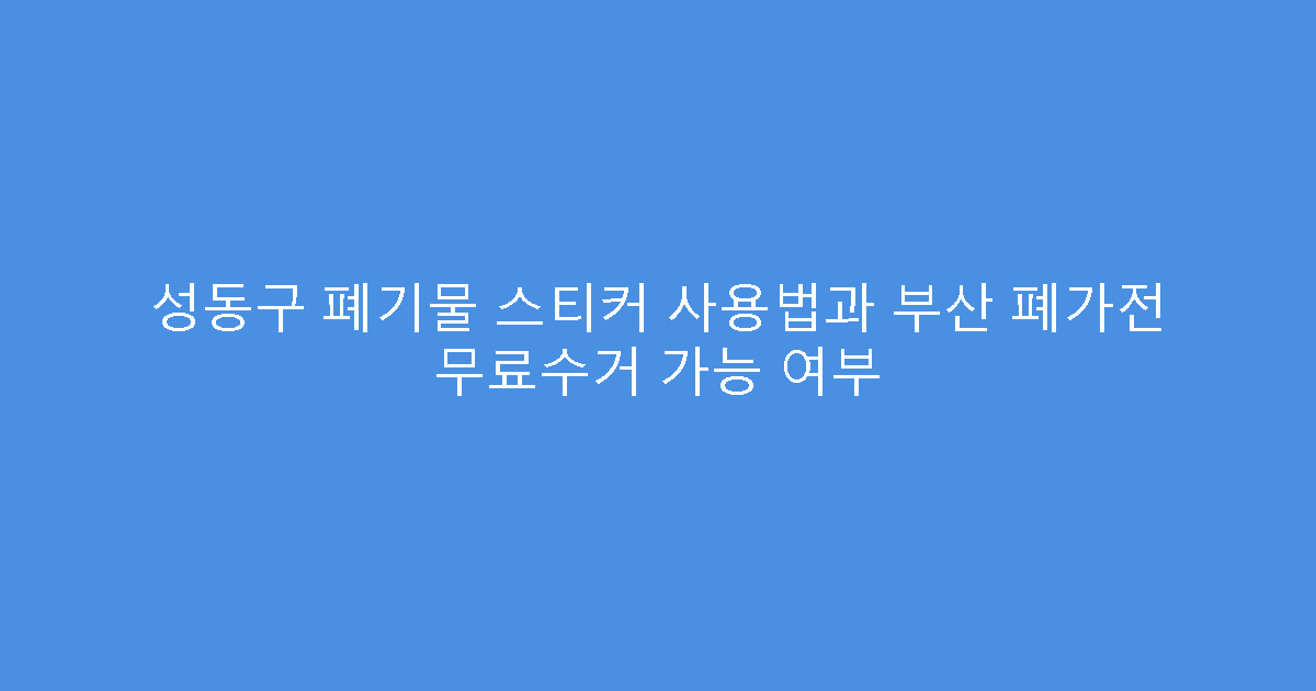 성동구 폐기물 스티커 사용법과 부산 폐가전 무료수거 가능 여부