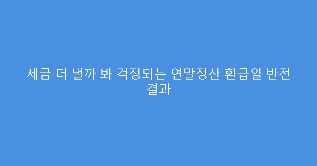 세금 더 낼까 봐 걱정되는 연말정산 환급일 반전 결과