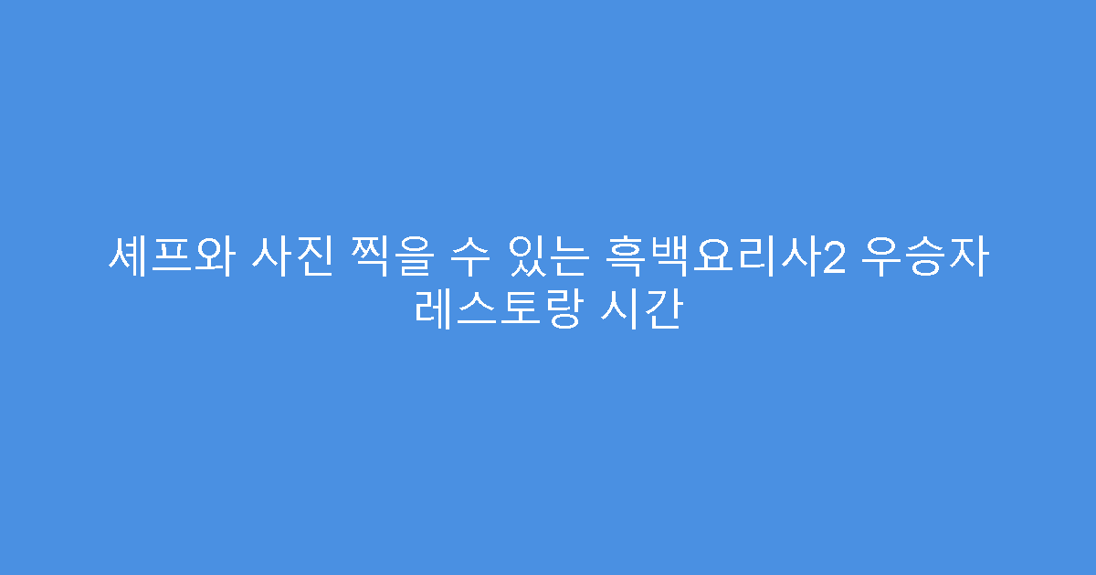 셰프와 사진 찍을 수 있는 흑백요리사2 우승자 레스토랑 시간