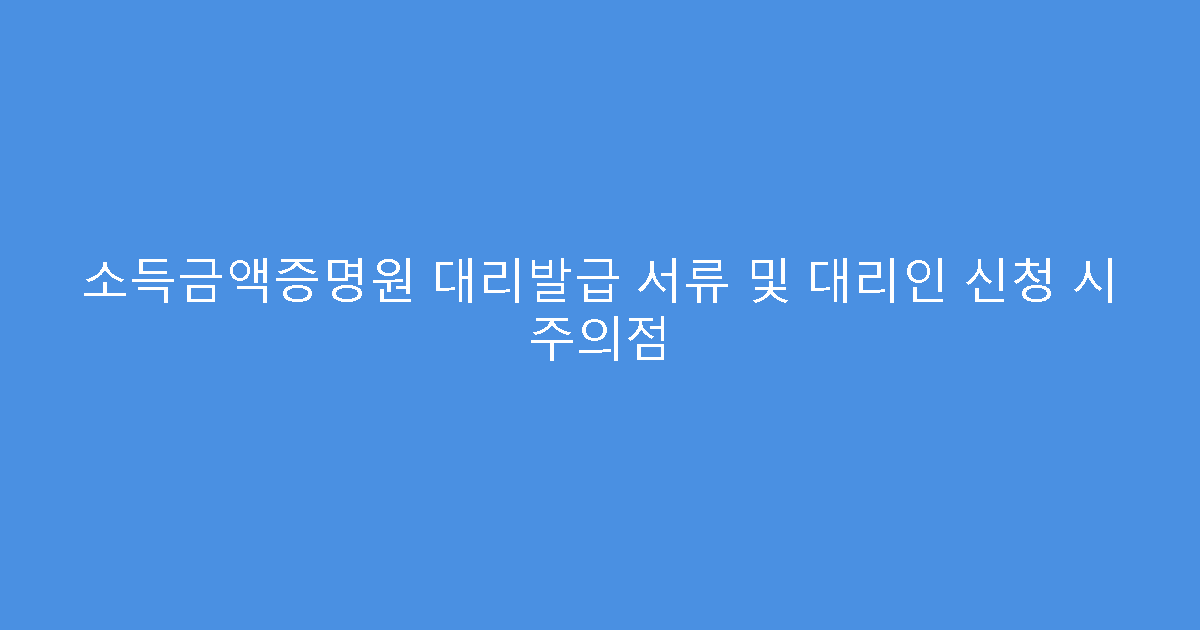 소득금액증명원 대리발급 서류 및 대리인 신청 시 주의점