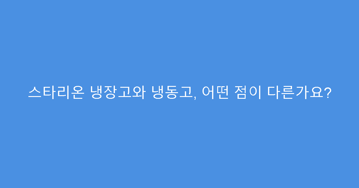 스타리온 냉장고와 냉동고, 어떤 점이 다른가요?