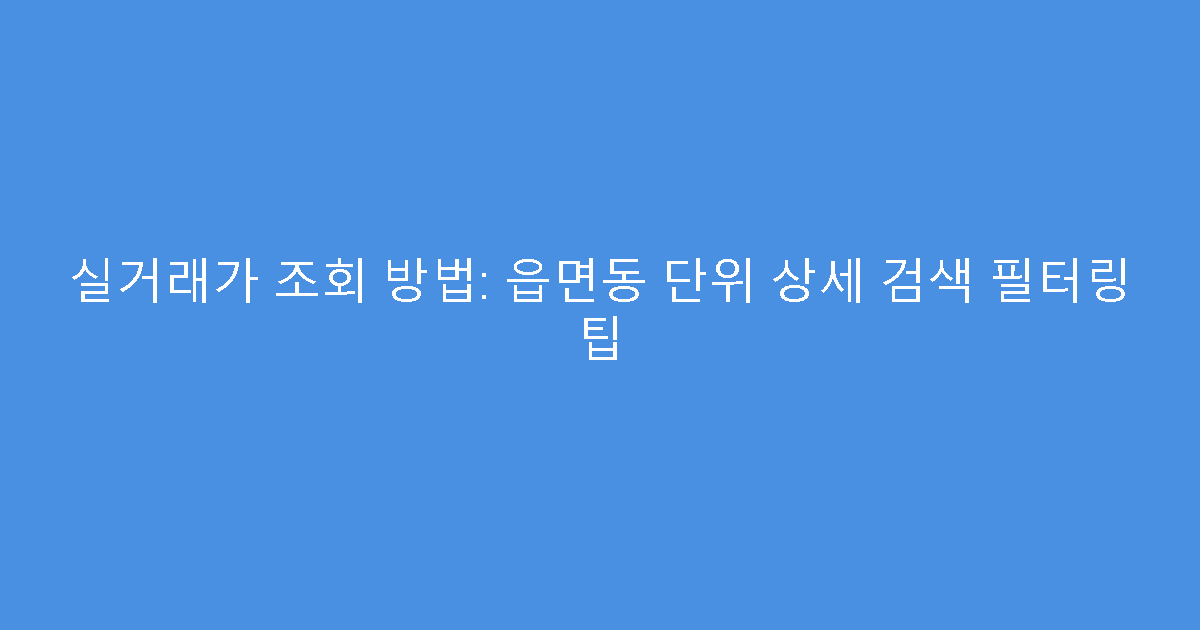 실거래가 조회 방법: 읍면동 단위 상세 검색 필터링 팁