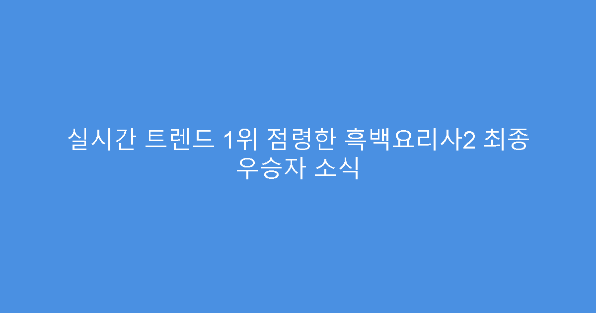 실시간 트렌드 1위 점령한 흑백요리사2 최종 우승자 소식