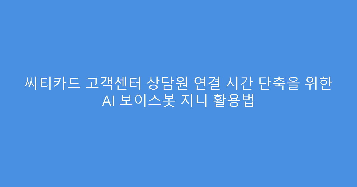 씨티카드 고객센터 상담원 연결 시간 단축을 위한 AI 보이스봇 지니 활용법