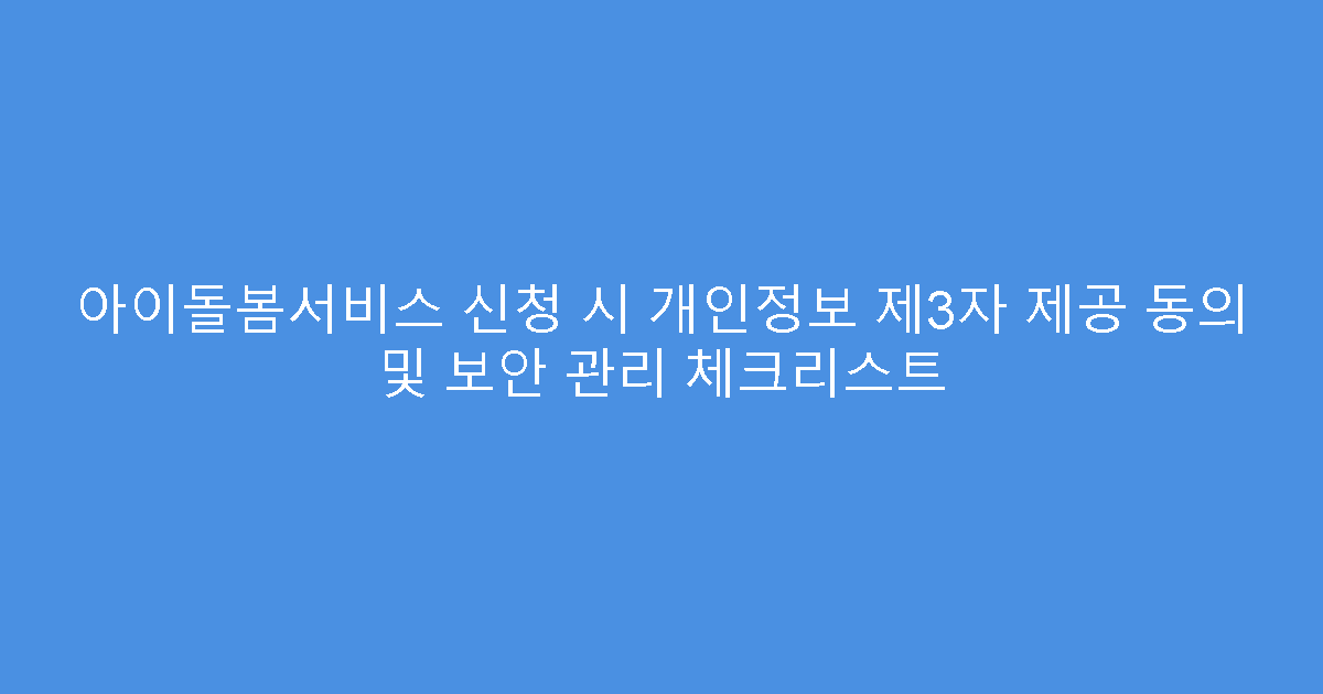아이돌봄서비스 신청 시 개인정보 제3자 제공 동의 및 보안 관리 체크리스트