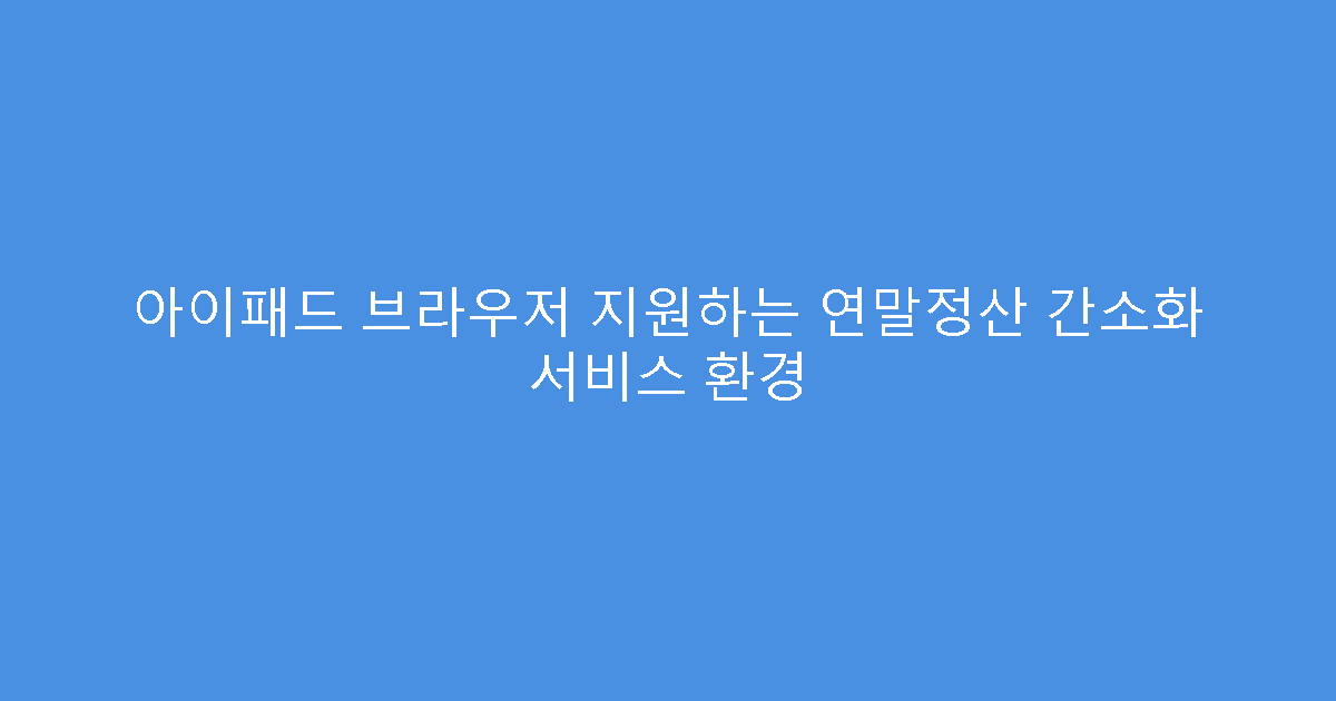 아이패드 브라우저 지원하는 연말정산 간소화 서비스 환경