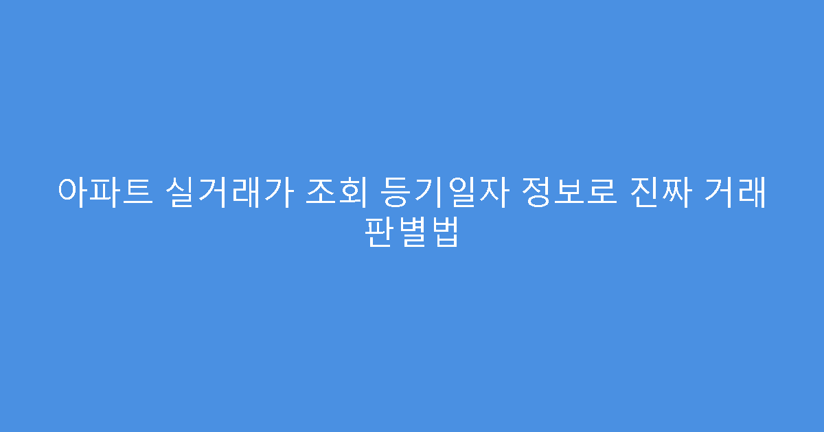 아파트 실거래가 조회 등기일자 정보로 진짜 거래 판별법