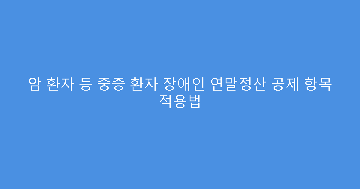 암 환자 등 중증 환자 장애인 연말정산 공제 항목 적용법