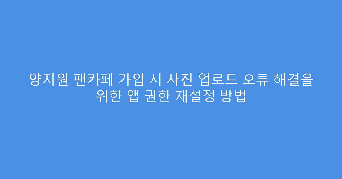 양지원 팬카페 가입 시 사진 업로드 오류 해결을 위한 앱 권한 재설정 방법
