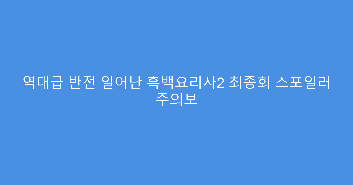 역대급 반전 일어난 흑백요리사2 최종회 스포일러 주의보