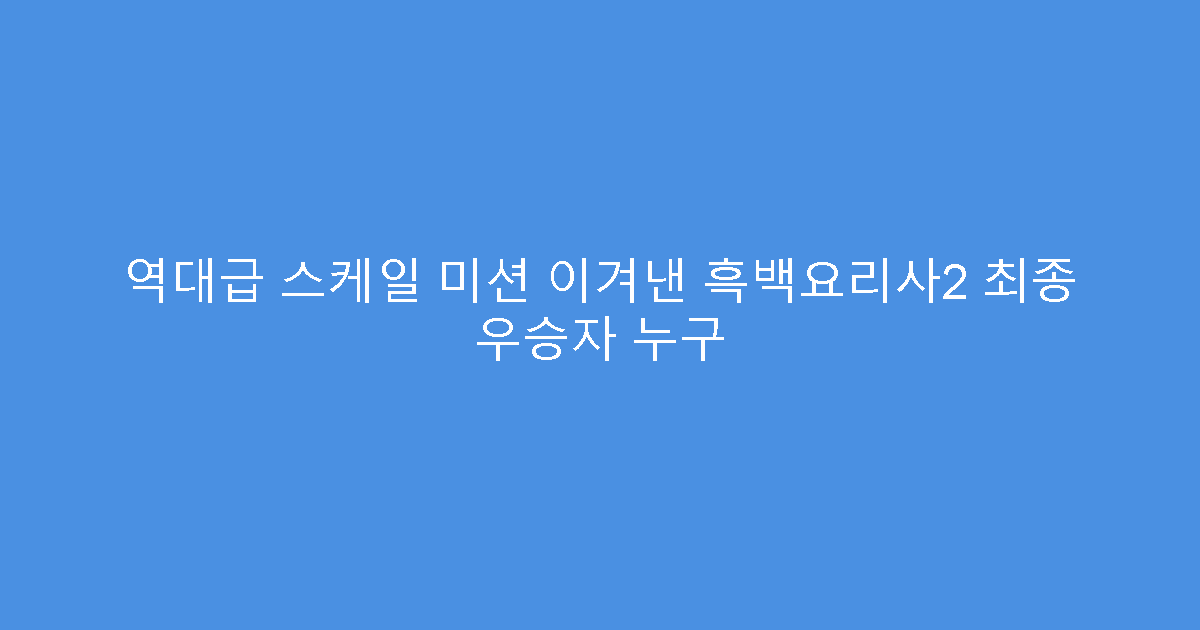 역대급 스케일 미션 이겨낸 흑백요리사2 최종 우승자 누구