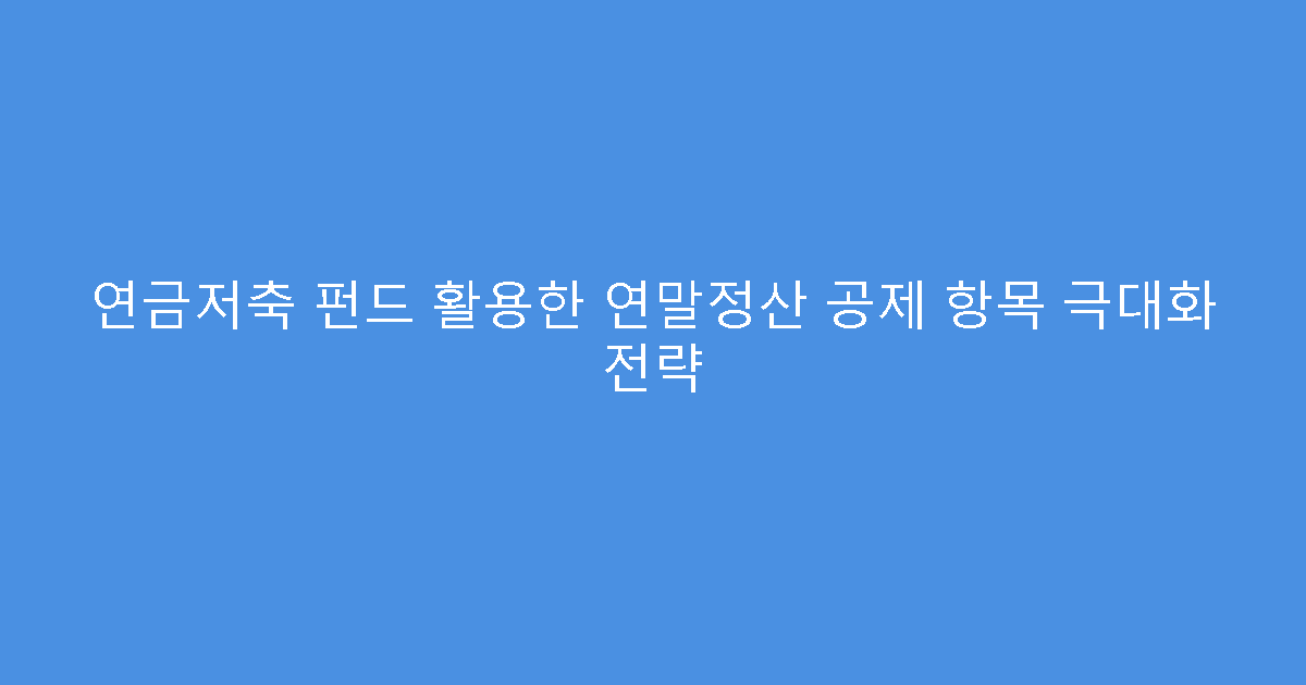 연금저축 펀드 활용한 연말정산 공제 항목 극대화 전략