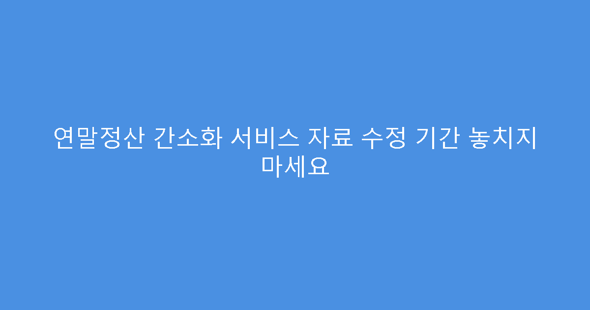 연말정산 간소화 서비스 자료 수정 기간 놓치지 마세요