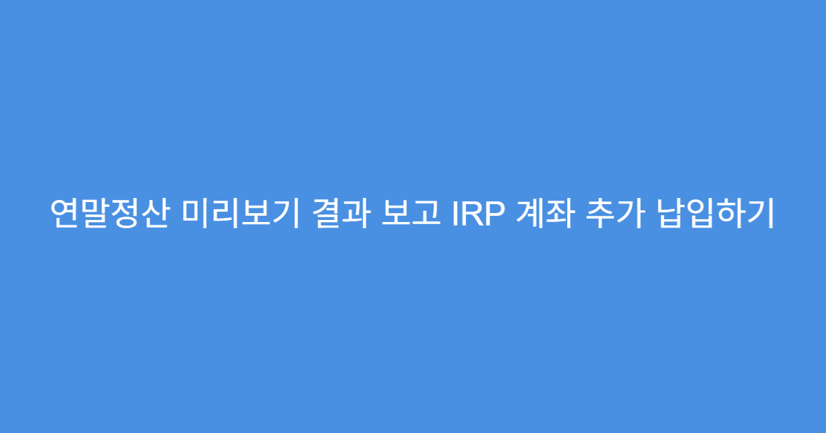 연말정산 미리보기 결과 보고 IRP 계좌 추가 납입하기