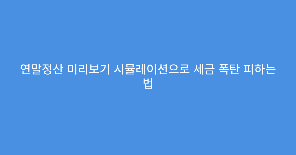 연말정산 미리보기 시뮬레이션으로 세금 폭탄 피하는 법