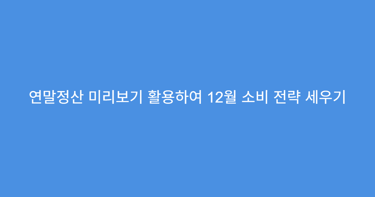 연말정산 미리보기 활용하여 12월 소비 전략 세우기