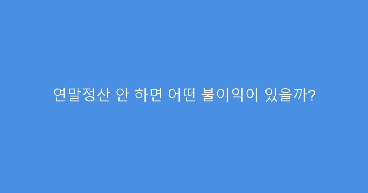 연말정산 안 하면 어떤 불이익이 있을까?